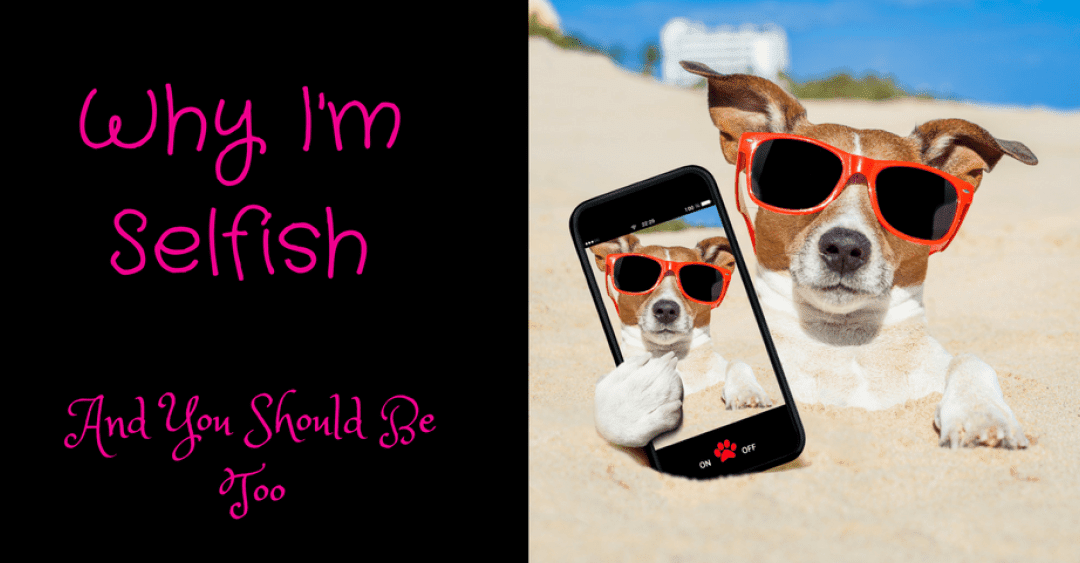 Why I’m Selfish–And You Should Be Too